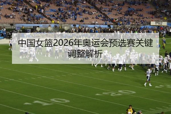 中国女篮2026年奥运会预选赛关键调整解析