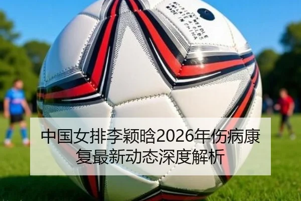 中国女排李颖晗2026年伤病康复最新动态深度解析
