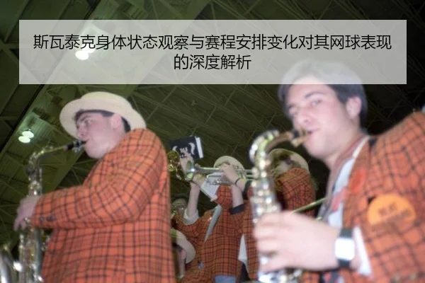 斯瓦泰克身体状态观察与赛程安排变化对其网球表现的深度解析